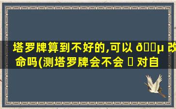塔罗牌算到不好的,可以 🐵 改命吗(测塔罗牌会不会 ☘ 对自己不好)